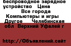 беспроводное зарядное устройство › Цена ­ 2 190 - Все города Компьютеры и игры » Другое   . Челябинская обл.,Верхний Уфалей г.